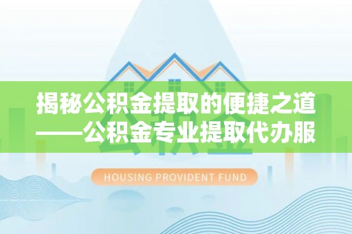 甘谷揭秘公积金提取的便捷之道——公积金专业提取代办服务解析
