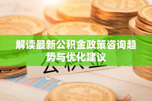 甘谷解读最新公积金政策咨询趋势与优化建议