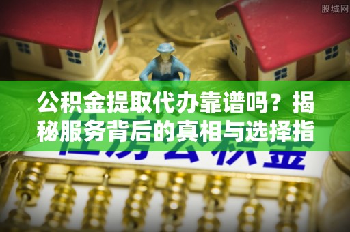 甘谷公积金提取代办靠谱吗？揭秘服务背后的真相与选择指南