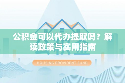 甘谷公积金可以代办提取吗？解读政策与实用指南