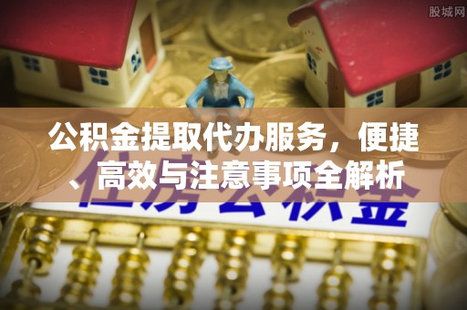 甘谷公积金提取代办服务，便捷、高效与注意事项全解析