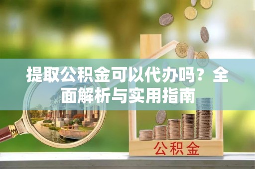 甘谷提取公积金可以代办吗？全面解析与实用指南