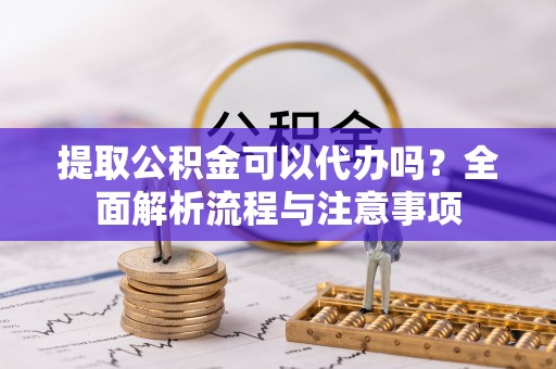 甘谷提取公积金可以代办吗？全面解析流程与注意事项