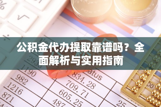 甘谷公积金代办提取靠谱吗？全面解析与实用指南