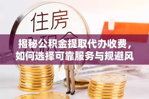 甘谷揭秘公积金提取代办收费，如何选择可靠服务与规避风险