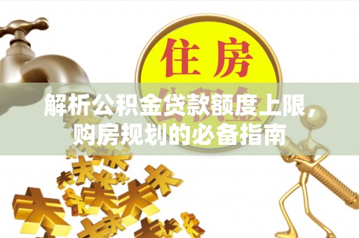 甘谷解析公积金贷款额度上限，购房规划的必备指南