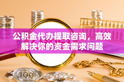 甘谷公积金代办提取咨询，高效解决你的资金需求问题