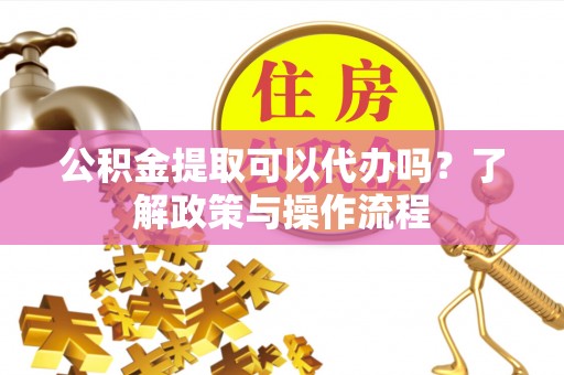 甘谷公积金提取可以代办吗？了解政策与操作流程