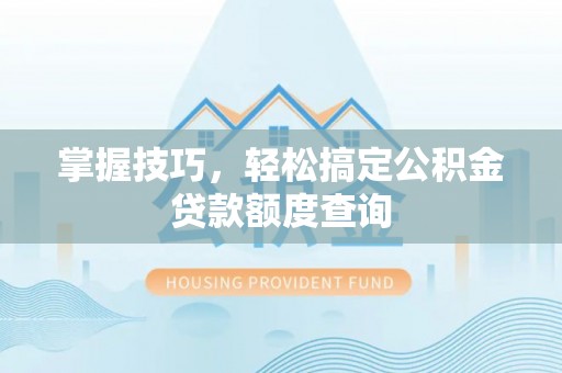 甘谷掌握技巧，轻松搞定公积金贷款额度查询