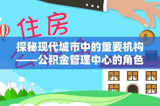 甘谷探秘现代城市中的重要机构——公积金管理中心的角色与使命