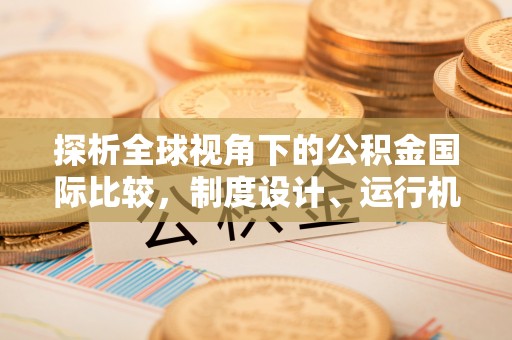 甘谷探析全球视角下的公积金国际比较，制度设计、运行机制与未来趋势