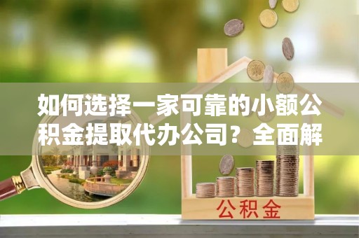 甘谷如何选择一家可靠的小额公积金提取代办公司？全面解析与指南