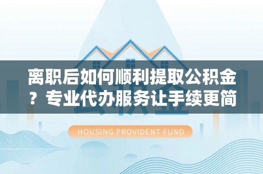 甘谷离职后如何顺利提取公积金？专业代办服务让手续更简单
