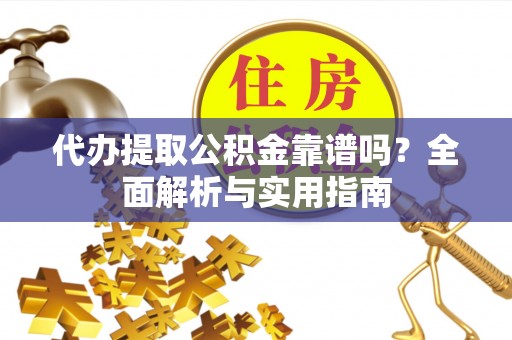 甘谷代办提取公积金靠谱吗？全面解析与实用指南