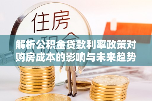 甘谷解析公积金贷款利率政策对购房成本的影响与未来趋势