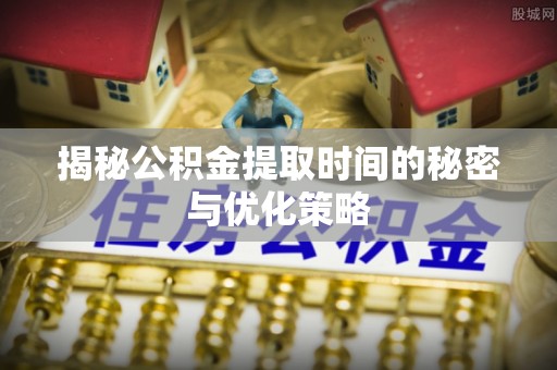 甘谷揭秘公积金提取时间的秘密与优化策略