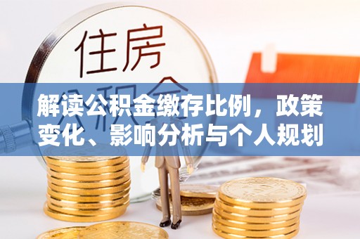 甘谷解读公积金缴存比例，政策变化、影响分析与个人规划