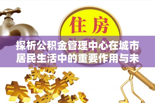 甘谷探析公积金管理中心在城市居民生活中的重要作用与未来发展趋势
