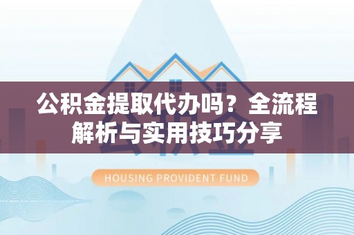 甘谷公积金提取代办吗？全流程解析与实用技巧分享