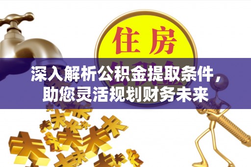 甘谷深入解析公积金提取条件，助您灵活规划财务未来