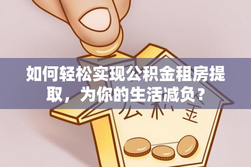 甘谷如何轻松实现公积金租房提取，为你的生活减负？