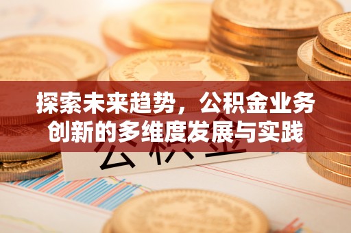 甘谷探索未来趋势，公积金业务创新的多维度发展与实践