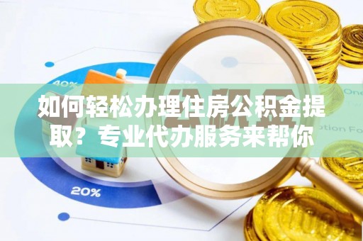 甘谷如何轻松办理住房公积金提取？专业代办服务来帮你