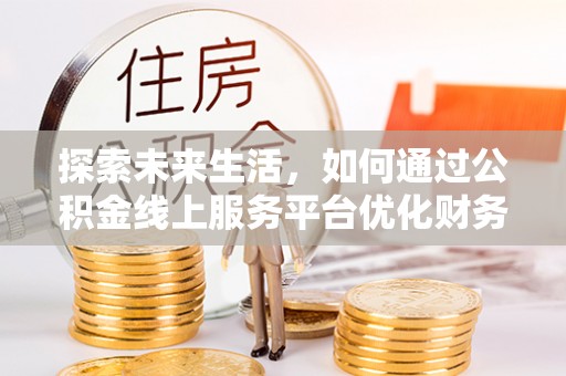 甘谷探索未来生活，如何通过公积金线上服务平台优化财务管理