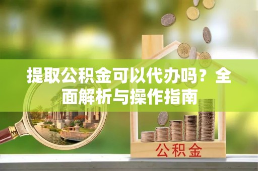 甘谷提取公积金可以代办吗？全面解析与操作指南
