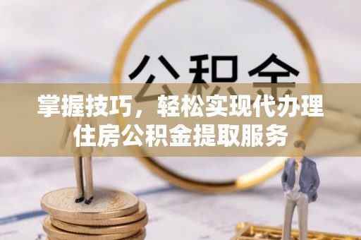 甘谷掌握技巧，轻松实现代办理住房公积金提取服务