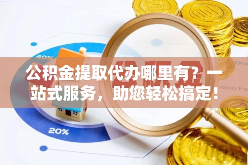 甘谷公积金提取代办哪里有？一站式服务，助您轻松搞定！