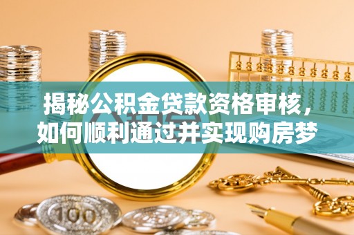 甘谷揭秘公积金贷款资格审核，如何顺利通过并实现购房梦想