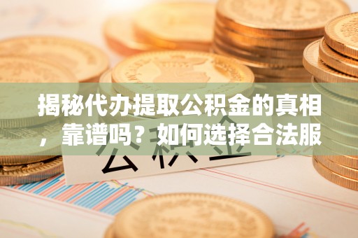 甘谷揭秘代办提取公积金的真相，靠谱吗？如何选择合法服务？
