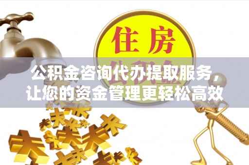 甘谷公积金咨询代办提取服务，让您的资金管理更轻松高效