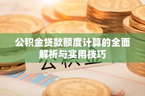 甘谷公积金贷款额度计算的全面解析与实用技巧