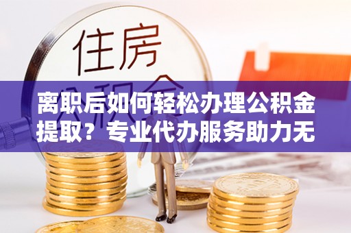 甘谷离职后如何轻松办理公积金提取？专业代办服务助力无忧
