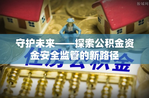 甘谷守护未来——探索公积金资金安全监管的新路径