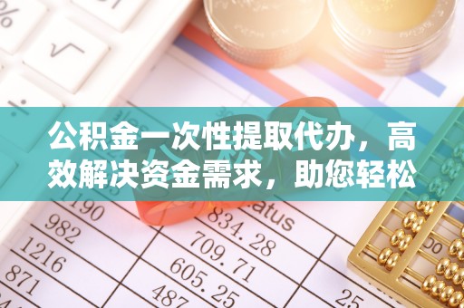 甘谷公积金一次性提取代办，高效解决资金需求，助您轻松应对生活难题