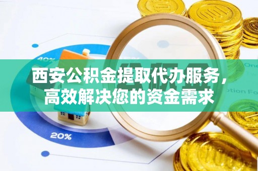 甘谷西安公积金提取代办服务，高效解决您的资金需求