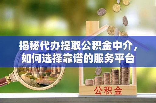 甘谷揭秘代办提取公积金中介，如何选择靠谱的服务平台
