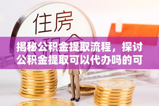 甘谷揭秘公积金提取流程，探讨公积金提取可以代办吗的可行性与注意事项