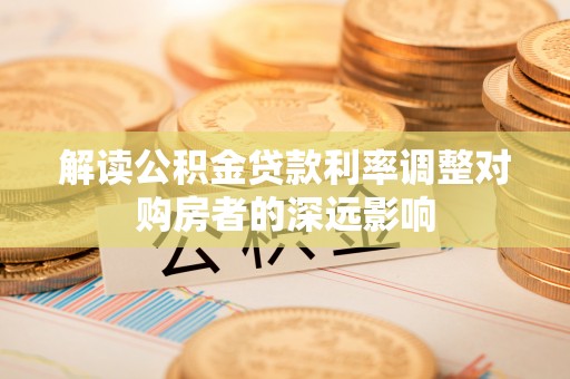 甘谷解读公积金贷款利率调整对购房者的深远影响
