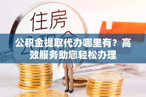 甘谷公积金提取代办哪里有？高效服务助您轻松办理