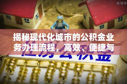 甘谷揭秘现代化城市的公积金业务办理流程，高效、便捷与未来趋势