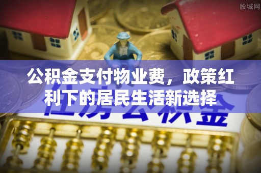 甘谷公积金支付物业费，政策红利下的居民生活新选择