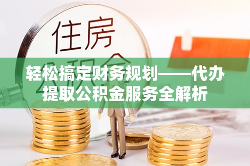 甘谷轻松搞定财务规划——代办提取公积金服务全解析