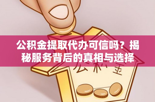 甘谷公积金提取代办可信吗？揭秘服务背后的真相与选择
