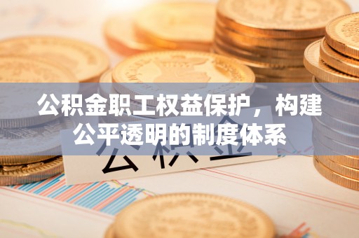 甘谷公积金职工权益保护，构建公平透明的制度体系