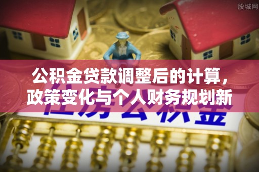 甘谷公积金贷款调整后的计算，政策变化与个人财务规划新思路