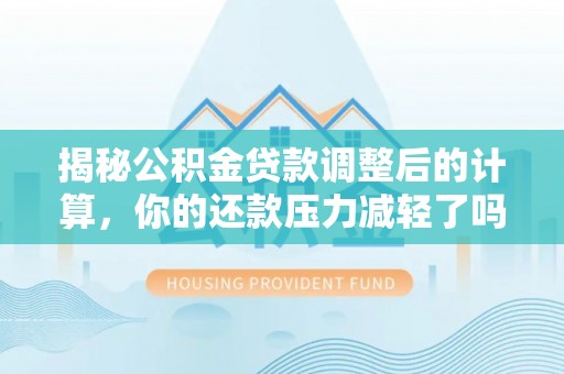 甘谷揭秘公积金贷款调整后的计算，你的还款压力减轻了吗？